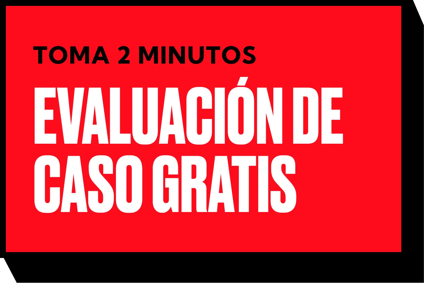 Red graphic with bold white text that reads: "Toma 2 minutos. Evaluación de caso gratis." Perfect for car accidents or personal injury cases, the bright red background features a striking black shadow effect.